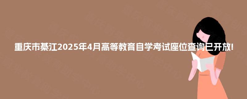 重庆市綦江2025年4月高等教育自学考试座位查询已开放!