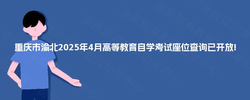 重庆市渝北2025年4月高等教育自学考试座位查询已开放!