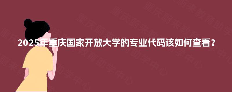 2025年重庆国家开放大学的专业代码该如何查看？