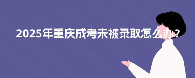 2025年重庆成考未被录取怎么办？