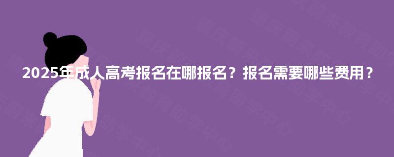 2025年成人高考报名在哪报名？报名需要哪些费用？