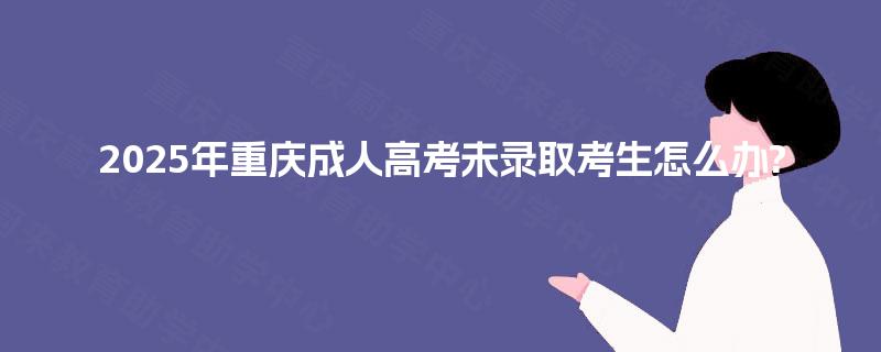 2025年重庆成人高考未录取考生怎么办?
