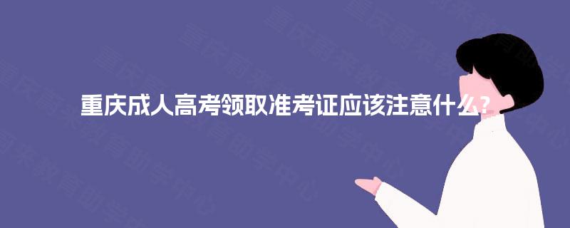 重庆成人高考领取准考证应该注意什么?
