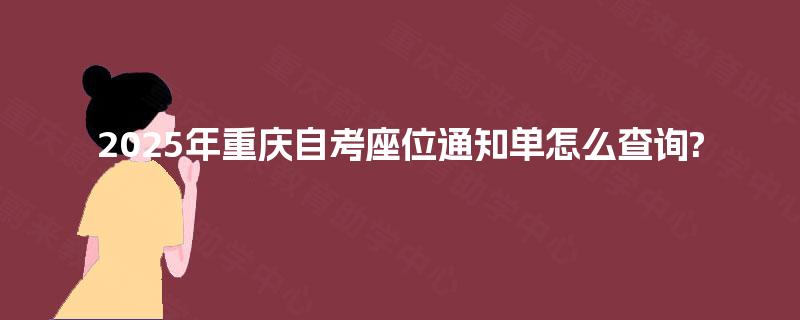 2025年重庆自考座位通知单怎么查询? 2025年重庆自考座位通知单怎么查询?
