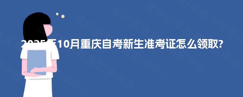 2025年10月重庆自考新生准考证怎么领取?