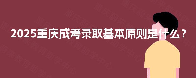 2025重庆成考录取基本原则是什么？