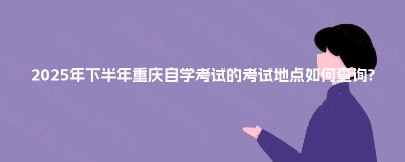 2025年下半年重庆自学考试的考试地点如何查询?