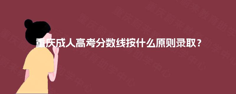 重庆成人高考分数线按什么原则录取？