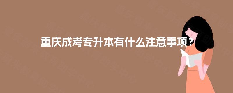 重庆成考专升本有什么注意事项？