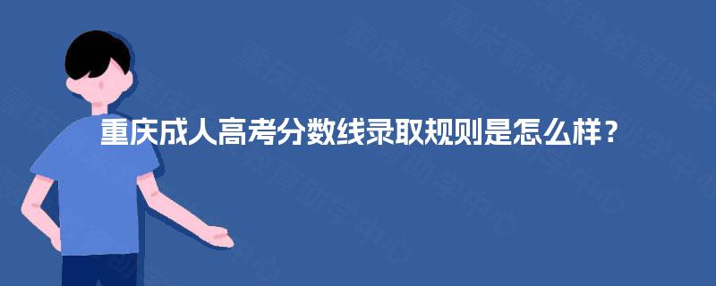 重庆成人高考分数线录取规则是怎么样？