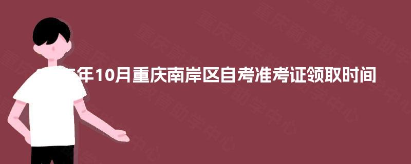 2025年10月重庆南岸区自考准考证领取时间