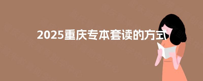 2025重庆专本套读的方式