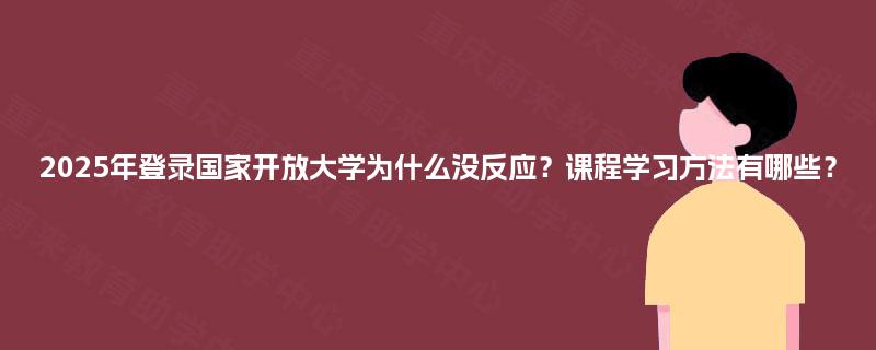 2025年登录国家开放大学为什么没反应？课程学习方法有哪些？