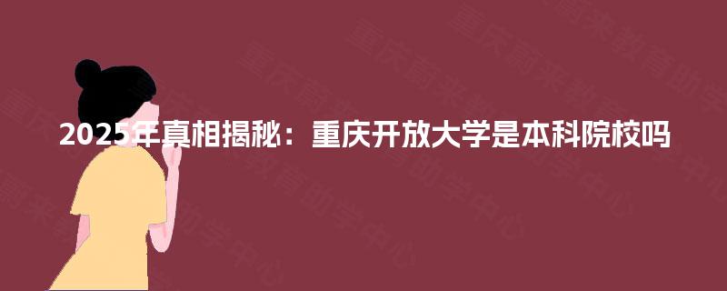 2025年真相揭秘：重庆开放大学是本科院校吗