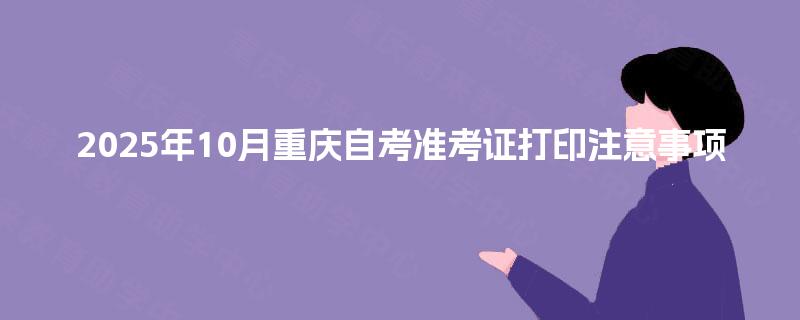 2025年10月重庆自考准考证打印注意事项
