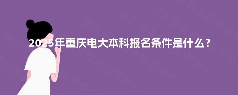 2025年重庆电大本科报名条件是什么？