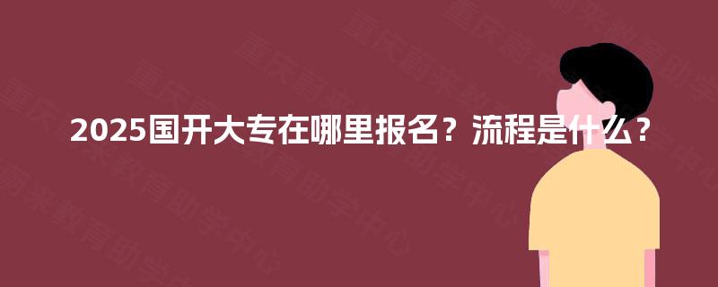 2025国开大专在哪里报名？流程是什么？
