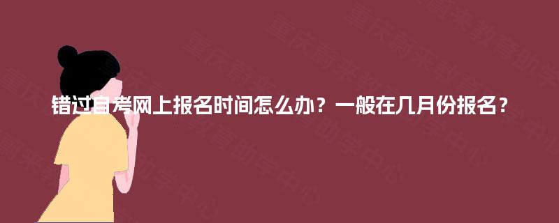 错过自考网上报名时间怎么办？一般在几月份报名？