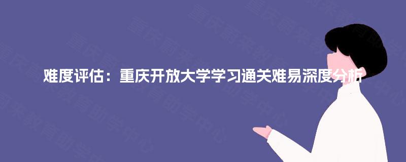 难度评估：重庆开放大学学习通关难易深度分析