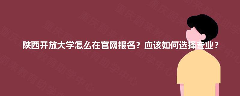 陕西开放大学怎么在官网报名？应该如何选择专业？