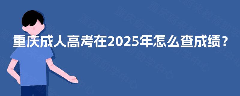 重庆成人高考在2025年怎么查成绩？