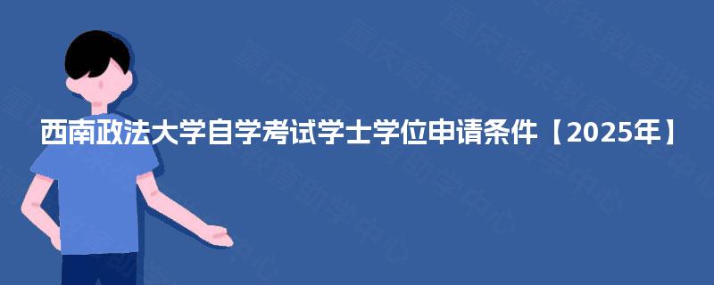 西南政法大学自学考试学士学位申请条件【2025年】