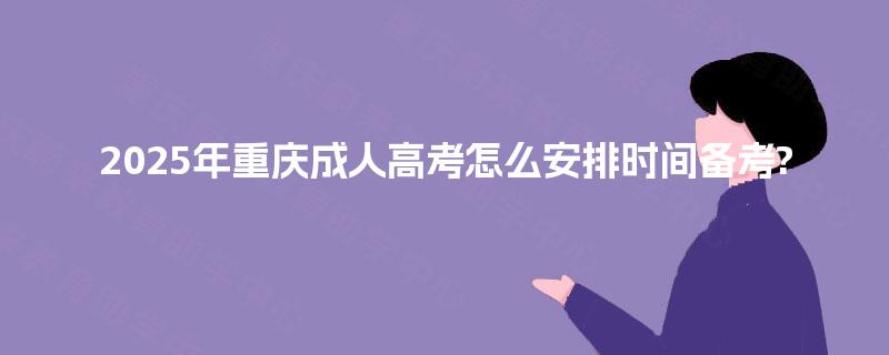 2025年重庆成人高考怎么安排时间备考?