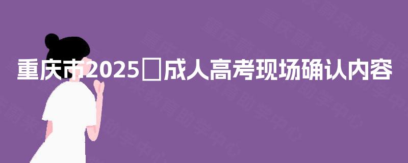 重庆市2025​成人高考现场确认内容