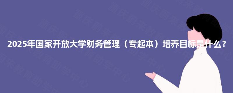2025年国家开放大学财务管理（专起本）培养目标是什么？