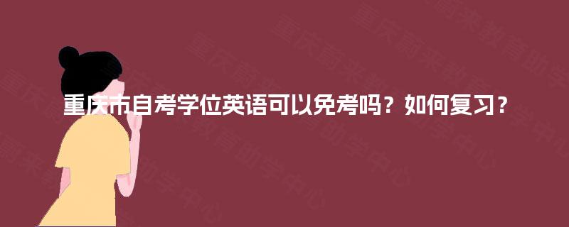重庆市自考学位英语可以免考吗？如何复习？