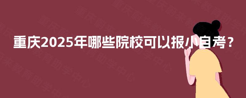 重庆2025年哪些院校可以报小自考？