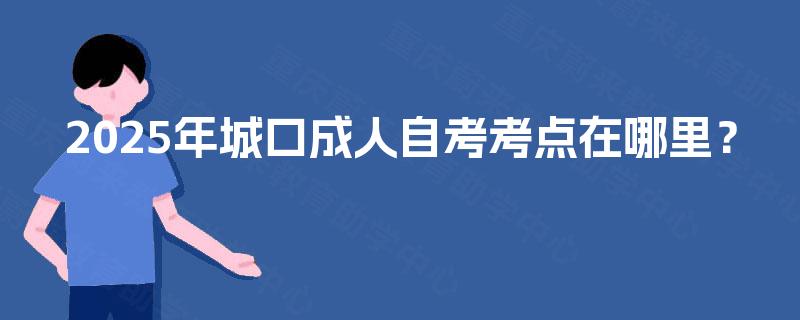 2025年城口成人自考考点在哪里？