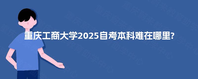 重庆工商大学2025自考本科难在哪里?