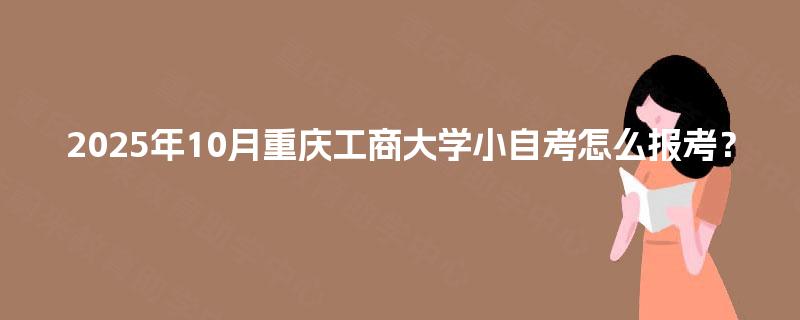 2025年10月重庆工商大学小自考怎么报考？