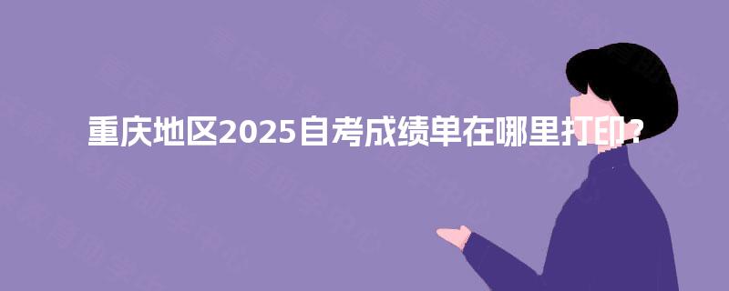 重庆地区2025自考成绩单在哪里打印？