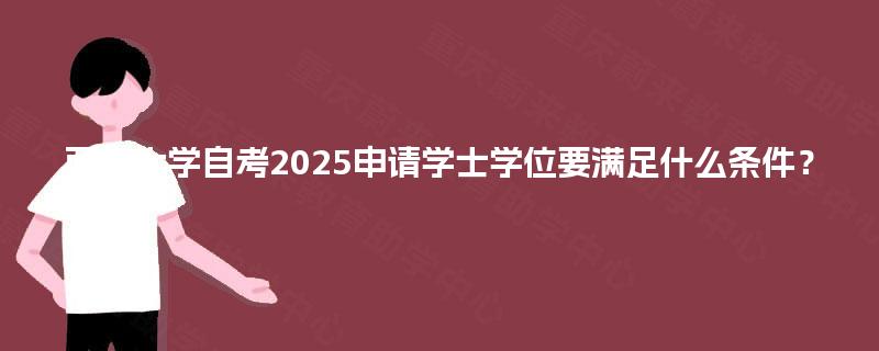 西南大学自考2025申请学士学位要满足什么条件？