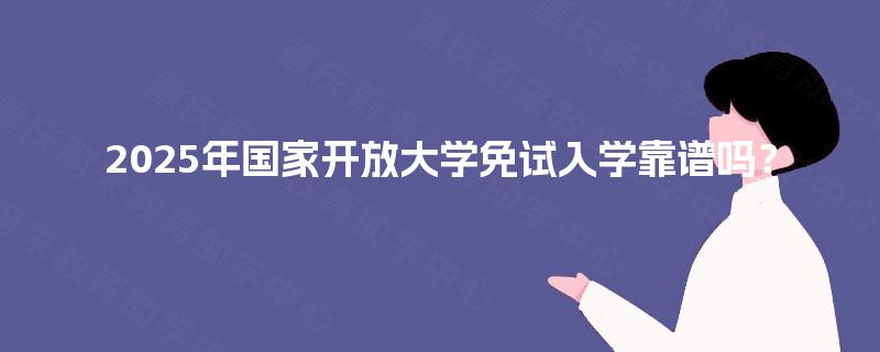 2025年国家开放大学免试入学靠谱吗？