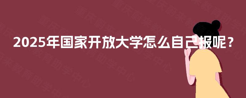 2025年国家开放大学怎么自己报呢？