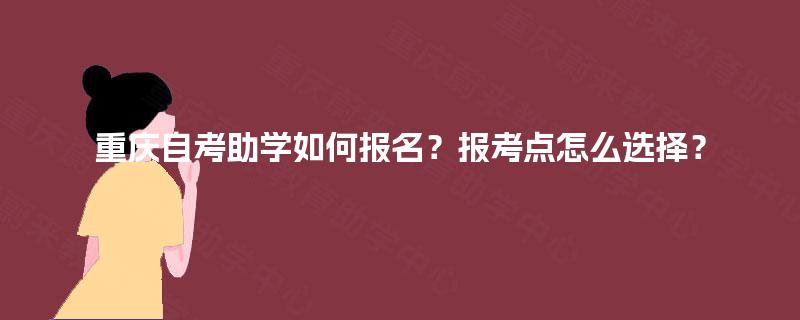 重庆自考助学如何报名？报考点怎么选择？