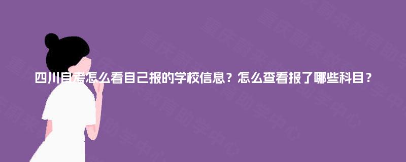 四川自考怎么看自己报的学校信息？怎么查看报了哪些科目？