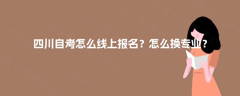 四川自考怎么线上报名？怎么换专业？