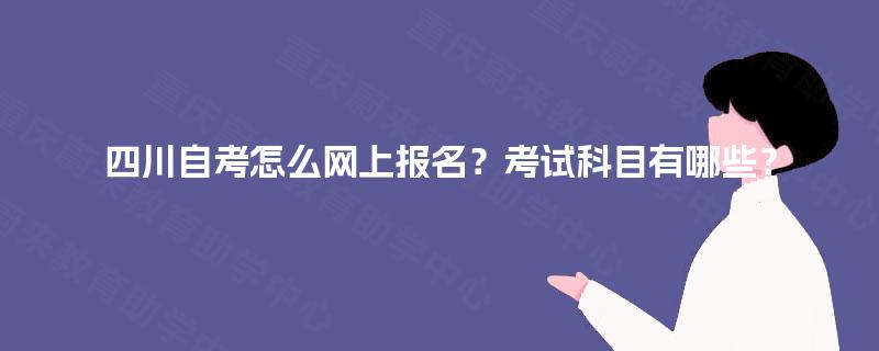 四川自考怎么网上报名？考试科目有哪些？