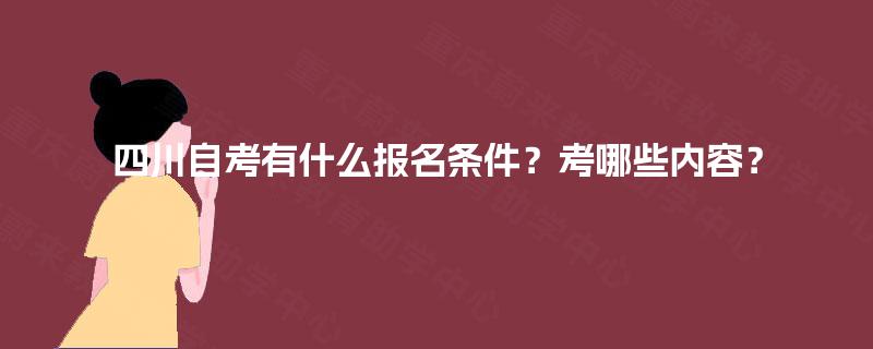 四川自考有什么报名条件？考哪些内容？