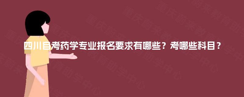 四川自考药学专业报名要求有哪些？考哪些科目？