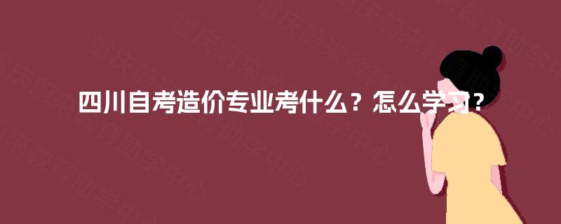 四川自考造价专业考什么？怎么学习？