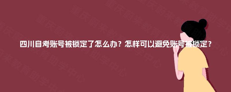 四川自考账号被锁定了怎么办？怎样可以避免账号被锁定？