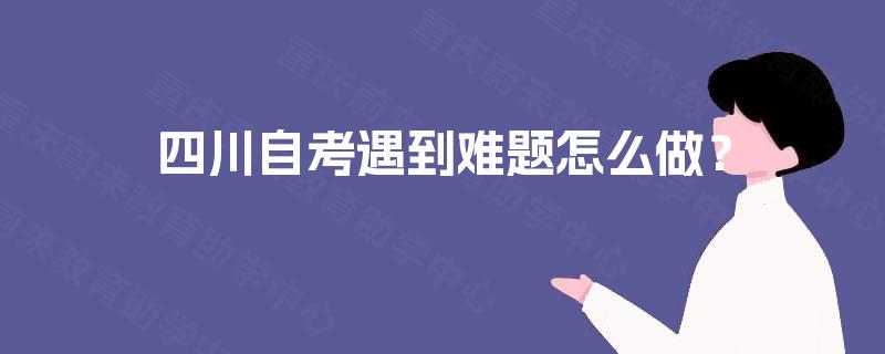 四川自考遇到难题怎么做？