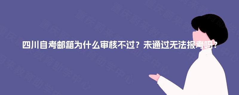 四川自考邮箱为什么审核不过？未通过无法报考吗？