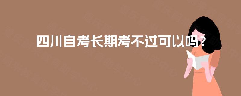 四川自考长期考不过可以吗？
