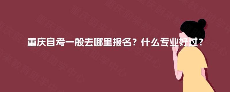 重庆自考一般去哪里报名？什么专业好过？